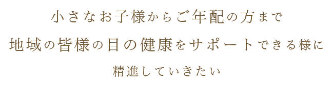 小さなお子様からご年配の方まで地域の皆様の目の健康をサポートできる様に精進していきたい